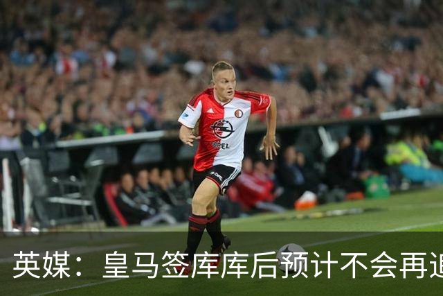 英媒：皇马签库库后预计不会再追卡拉菲奥里，阿森纳也无意出售他